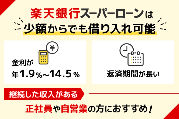 楽天銀行スーパーローンは少額からでも借り入れ可能
返済期間が長い
継続した収入がある
正社員や自営業の方におすすめ