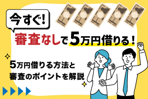 今すぐ審査なしで5万円借りたい！5万円借りる方法と審査のポイントを解説！