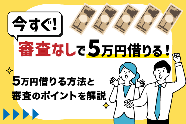 今すぐ審査なしで5万円借りたい！5万円借りる方法と審査のポイントを解説！