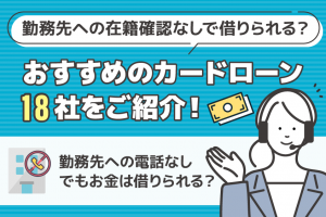 勤務先への在籍確認なしで借りられる？在籍なしで借りられるおすすめのカードローン18社をご紹介