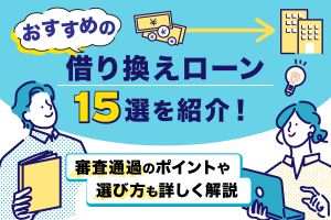 おすすめの借り換えローン15選を紹介。審査通過のポイントや選び方も詳しく解説