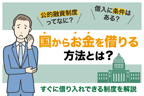 国からお金を借りる方法とは？公的融資制度や借入条件などすぐに借り入れできる制度を解説